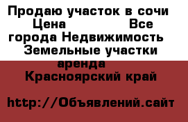 Продаю участок в сочи › Цена ­ 700 000 - Все города Недвижимость » Земельные участки аренда   . Красноярский край